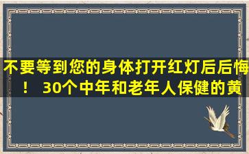 不要等到您的身体打开红灯后后悔！ 30个中年和老年人保健的黄金规则